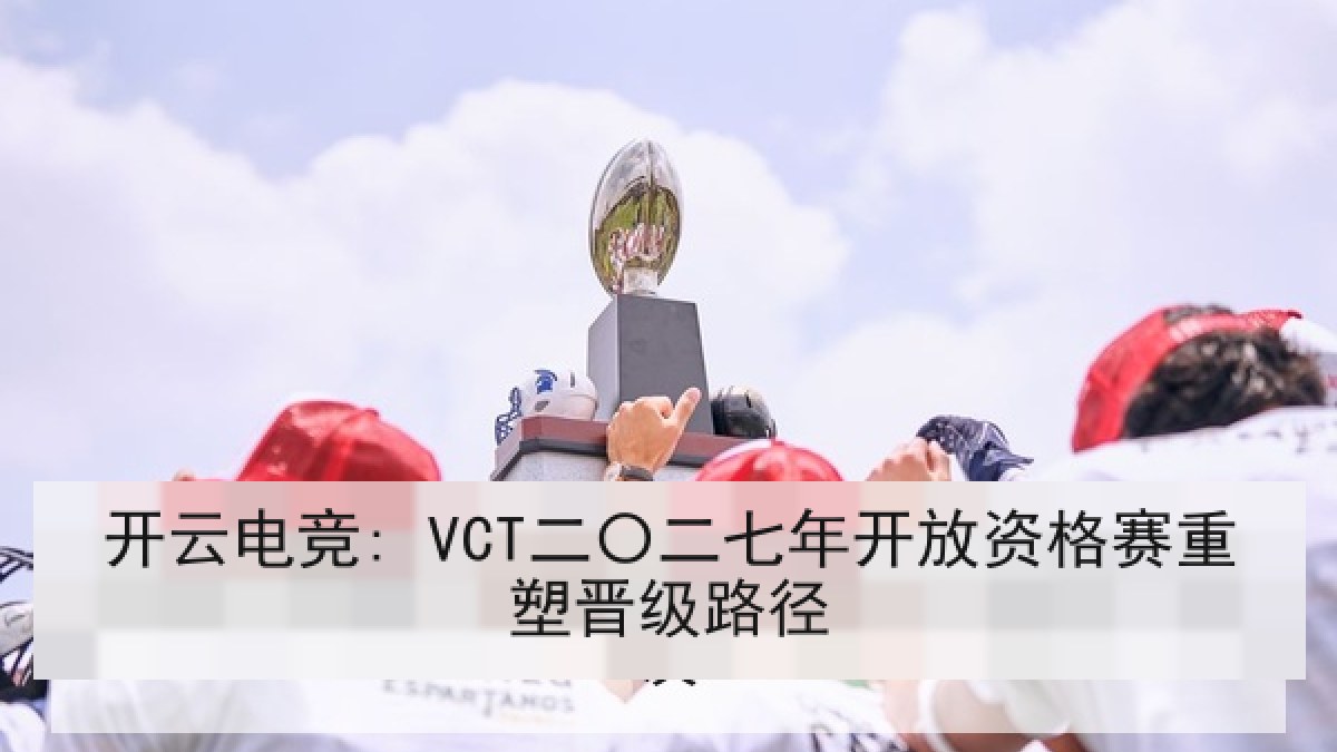开云电竞: VCT二〇二七年开放资格赛重塑晋级路径