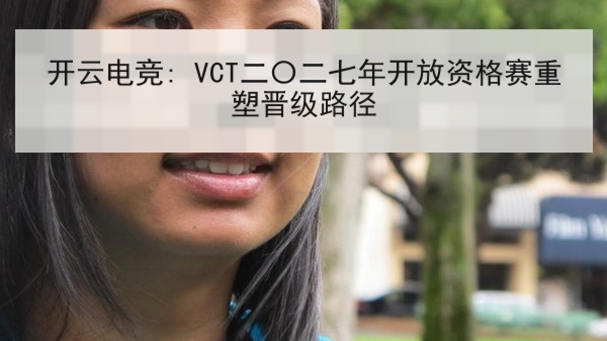 开云电竞: VCT二〇二七年开放资格赛重塑晋级路径