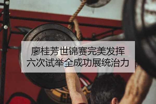 廖桂芳世锦赛完美发挥 六次试举全成功展统治力