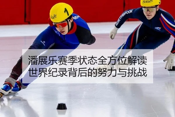 潘展乐赛季状态全方位解读 世界纪录背后的努力与挑战