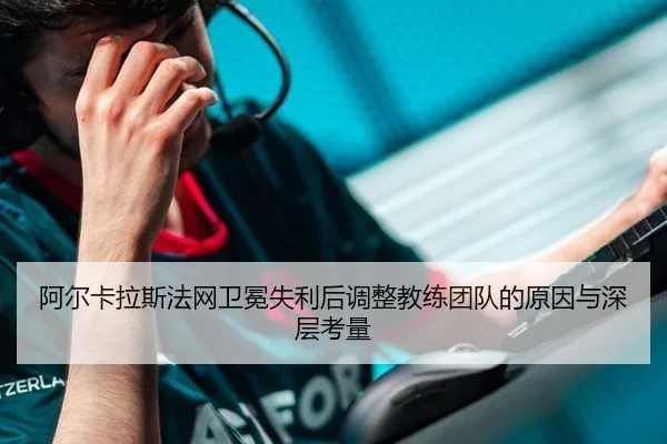 阿尔卡拉斯法网卫冕失利后调整教练团队的原因与深层考量