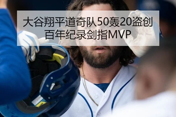 大谷翔平道奇队50轰20盗创百年纪录剑指MVP