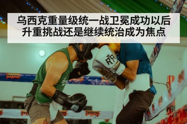 乌西克重量级统一战卫冕成功以后升重挑战还是继续统治成为焦点