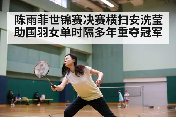 陈雨菲世锦赛决赛横扫安洗莹助国羽女单时隔多年重夺冠军