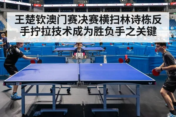 王楚钦澳门赛决赛横扫林诗栋反手拧拉技术成为胜负手之关键