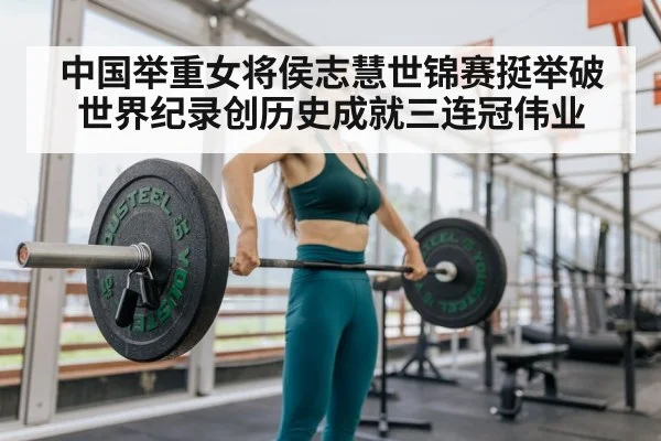中国举重女将侯志慧世锦赛挺举破世界纪录创历史成就三连冠伟业