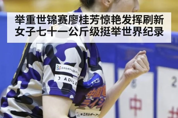 举重世锦赛廖桂芳惊艳发挥刷新女子七十一公斤级挺举世界纪录