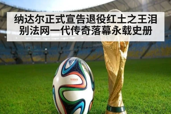 纳达尔正式宣告退役红土之王泪别法网一代传奇落幕永载史册