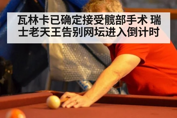 瓦林卡已确定接受髋部手术 瑞士老天王告别网坛进入倒计时