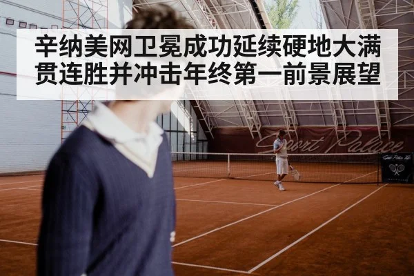 辛纳美网卫冕成功延续硬地大满贯连胜并冲击年终第一前景展望