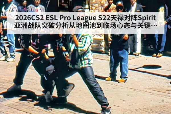 2026CS2 ESL Pro League S22天禄对阵Spirit亚洲战队突破分析从地图池到临场心态与关键局处理